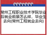 常州工程职业技术学院毕业后就业前景怎么样，毕业生去向(常州工程就业去向)