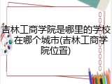 吉林工商学院是哪里的学校，在哪个城市(吉林工商学院位置)