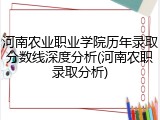 河南农业职业学院历年录取分数线深度分析(河南农职录取分析)