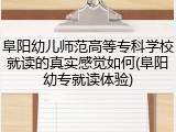 阜阳幼儿师范高等专科学校就读的真实感觉如何(阜阳幼专就读体验)