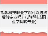 邯郸科技职业学院可以进校后转专业吗？(邯郸科技职业学院转专业)