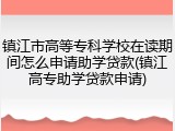 镇江市高等专科学校在读期间怎么申请助学贷款(镇江高专助学贷款申请)