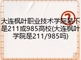 大连枫叶职业技术学院是不是211或985高校(大连枫叶学院是211/985吗)
