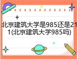 北京建筑大学是985还是211(北京建筑大学985吗)