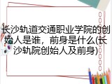 长沙轨道交通职业学院的创始人是谁，前身是什么(长沙轨院创始人及前身)