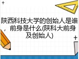 陕西科技大学的创始人是谁，前身是什么(陕科大前身及创始人)