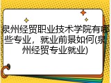 泉州经贸职业技术学院有哪些专业，就业前景如何(泉州经贸专业就业)