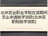 北京农业职业学院在读期间怎么申请助学贷款(北京农职院助学贷款)