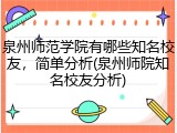 泉州师范学院有哪些知名校友，简单分析(泉州师院知名校友分析)