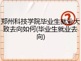 郑州科技学院毕业生就业大致去向如何(毕业生就业去向)