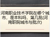 河南职业技术学院在哪个城市，是本科吗，第几批(河南职院城市与批次)