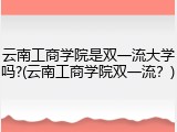 云南工商学院是双一流大学吗?(云南工商学院双一流？)