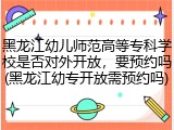 黑龙江幼儿师范高等专科学校是否对外开放，要预约吗(黑龙江幼专开放需预约吗)