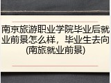 南京旅游职业学院毕业后就业前景怎么样，毕业生去向(南旅就业前景)