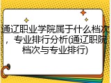 通辽职业学院属于什么档次，专业排行分析(通辽职院档次与专业排行)