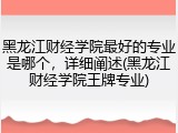 黑龙江财经学院最好的专业是哪个，详细阐述(黑龙江财经学院王牌专业)