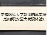 安徽医科大学就读的真实感觉如何(安医大就读体验)