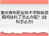 重庆青年职业技术学院就读期间挂科了怎么办呢？(挂科怎么办)