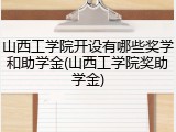 山西工学院开设有哪些奖学和助学金(山西工学院奖助学金)