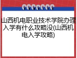 山西机电职业技术学院办理入学有什么攻略没(山西机电入学攻略)