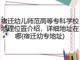 宿迁幼儿师范高等专科学校地理位置介绍，详细地址在哪(宿迁幼专地址)