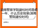 湖南警察学院建校时间是哪一年，什么历史背景(湖南警院建校时间)