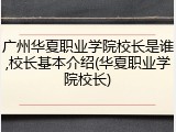 广州华夏职业学院校长是谁,校长基本介绍(华夏职业学院校长)