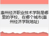 惠州经济职业技术学院是哪里的学校，在哪个城市(惠州经济学院地址)