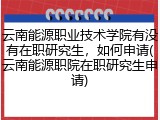 云南能源职业技术学院有没有在职研究生，如何申请(云南能源职院在职研究生申请)