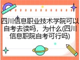 四川信息职业技术学院可以自考去读吗，为什么(四川信息职院自考可行吗)