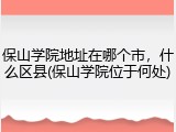 保山学院地址在哪个市，什么区县(保山学院位于何处)