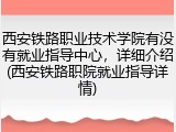 西安铁路职业技术学院有没有就业指导中心，详细介绍(西安铁路职院就业指导详情)