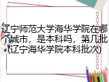 辽宁师范大学海华学院在哪个城市，是本科吗，第几批(辽宁海华学院本科批次)