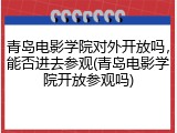 青岛电影学院对外开放吗，能否进去参观(青岛电影学院开放参观吗)