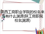 陕西工商职业学院的校名来历有什么渊源(陕工商职院校名渊源)