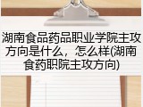 湖南食品药品职业学院主攻方向是什么，怎么样(湖南食药职院主攻方向)