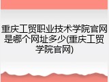 重庆工贸职业技术学院官网是哪个网址多少(重庆工贸学院官网)