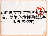 新疆政法学院有哪些知名校友，简单分析(新疆政法学院知名校友)