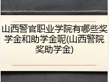 山西警官职业学院有哪些奖学金和助学金呢(山西警院奖助学金)