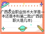 广西农业职业技术大学是一本还是本科第二批(广西农职大是几本)