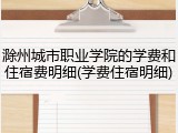 滁州城市职业学院的学费和住宿费明细(学费住宿明细)