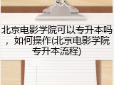 北京电影学院可以专升本吗，如何操作(北京电影学院专升本流程)