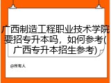 广西制造工程职业技术学院要招专升本吗，如何参考(广西专升本招生参考)