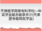 天津医学高等专科学校一年奖学金最多能拿多少(天津医专最高奖学金)