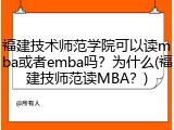 福建技术师范学院可以读mba或者emba吗？为什么(福建技师范读MBA？)