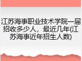 江苏海事职业技术学院一届招收多少人，最近几年(江苏海事近年招生人数)