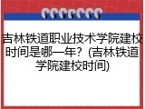 吉林铁道职业技术学院建校时间是哪一年？(吉林铁道学院建校时间)