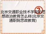 北京交通职业技术学院的思想政治教育怎么样(北京交通职院思政教育)
