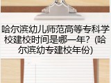 哈尔滨幼儿师范高等专科学校建校时间是哪一年？(哈尔滨幼专建校年份)
