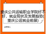 重庆公共运输职业学院好不好，就业现状及发展趋势(重庆公运就业前景)